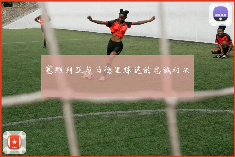 塞维利亚与马德里球迷的忠诚对决