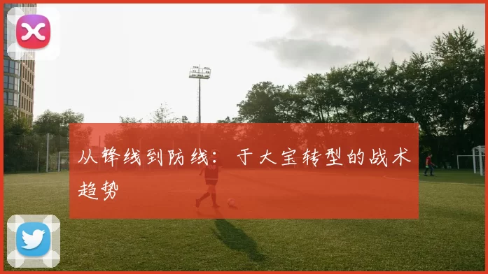 从锋线到防线：于大宝转型的战术趋势