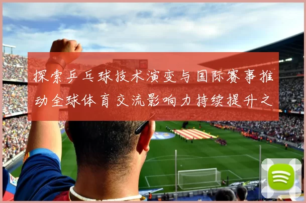 探索乒乓球技术演变与国际赛事推动全球体育交流影响力持续提升之路