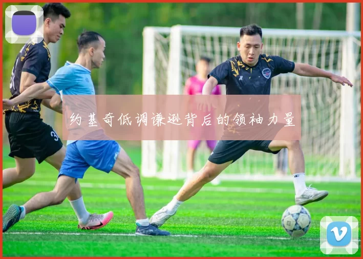 约基奇低调谦逊背后的领袖力量