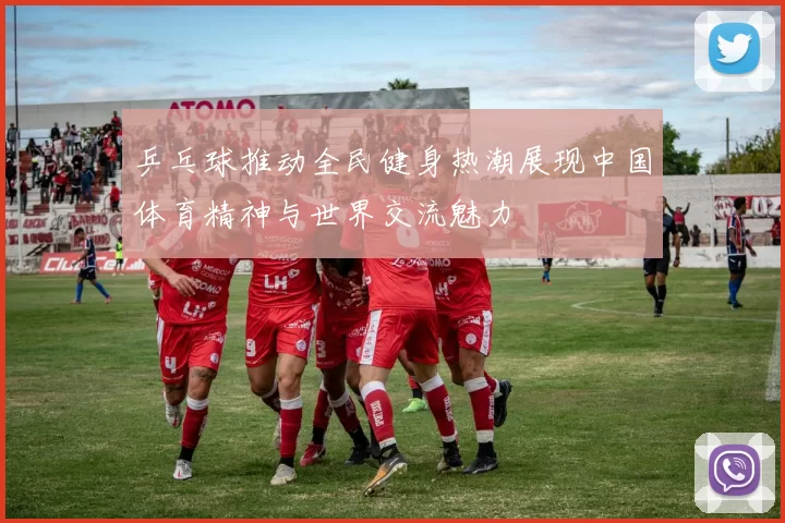 乒乓球推动全民健身热潮展现中国体育精神与世界交流魅力