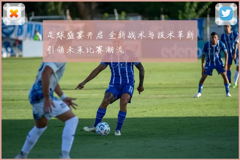 足球盛宴开启 全新战术与技术革新引领未来比赛潮流