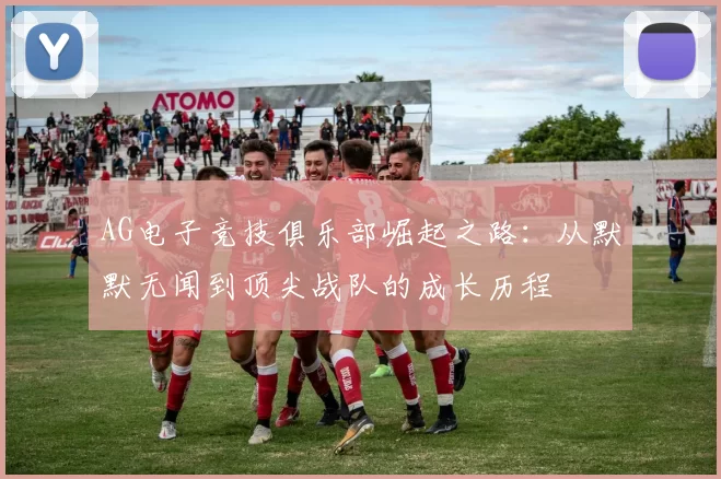 AG电子竞技俱乐部崛起之路：从默默无闻到顶尖战队的成长历程