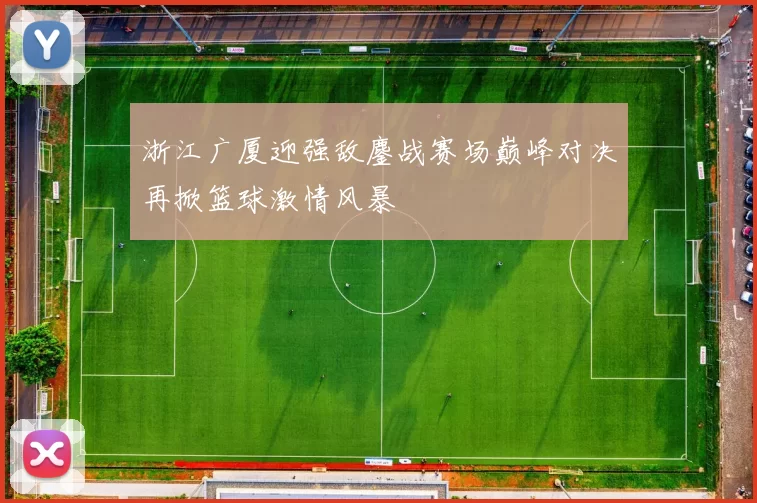 浙江广厦迎强敌鏖战赛场巅峰对决再掀篮球激情风暴