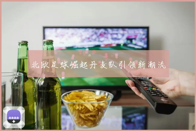 北欧足球崛起丹麦队引领新潮流
