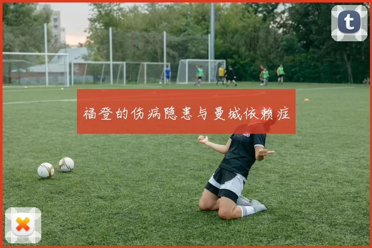 福登的伤病隐患与曼城依赖症