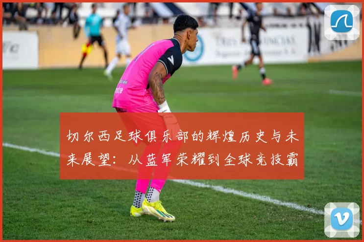切尔西足球俱乐部的辉煌历史与未来展望：从蓝军荣耀到全球竞技霸主之路