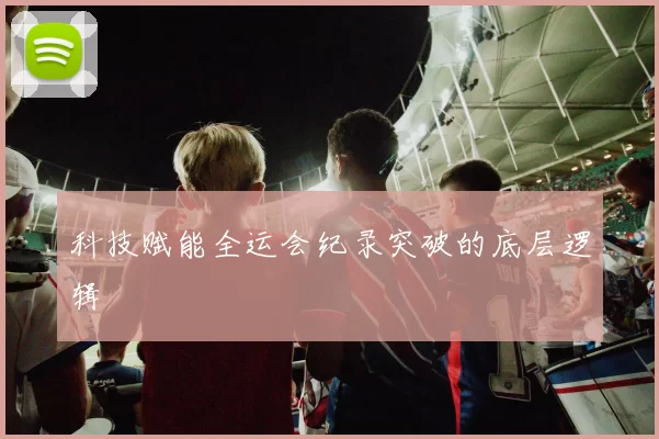 科技赋能全运会纪录突破的底层逻辑