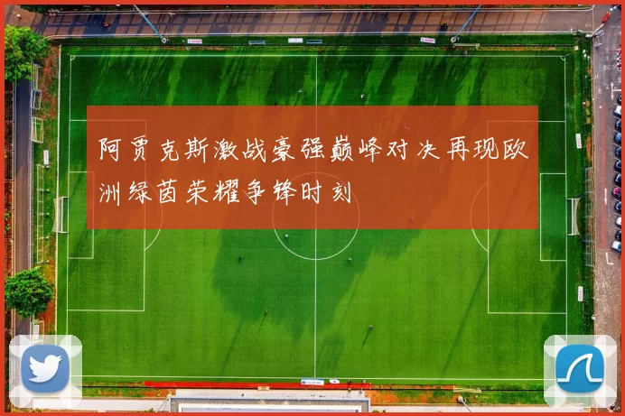 阿贾克斯激战豪强巅峰对决再现欧洲绿茵荣耀争锋时刻