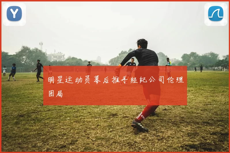 明星运动员幕后推手经纪公司伦理困局