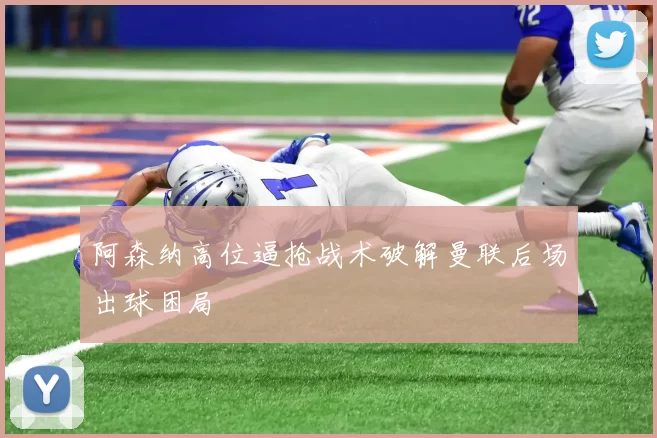 阿森纳高位逼抢战术破解曼联后场出球困局