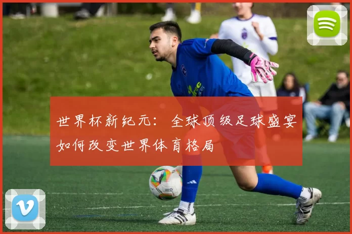 世界杯新纪元：全球顶级足球盛宴如何改变世界体育格局