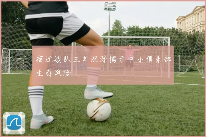宿迁战队三年沉浮揭示中小俱乐部生存风险