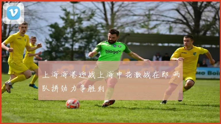 上海海港迎战上海申花激战在即 两队拼劲力争胜利
