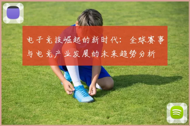 电子竞技崛起的新时代：全球赛事与电竞产业发展的未来趋势分析