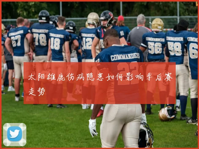 太阳雄鹿伤病隐患如何影响季后赛走势