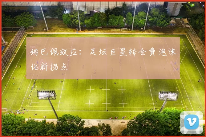姆巴佩效应：足坛巨星转会费泡沫化新拐点