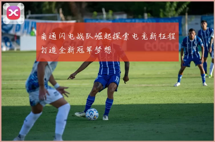 南通闪电战队崛起探索电竞新征程打造全新冠军梦想