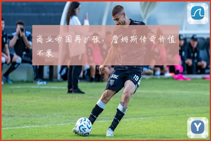 商业帝国再扩张，詹姆斯传奇价值不衰