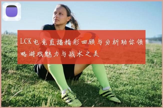 LCK电竞直播精彩回顾与分析助你领略游戏魅力与战术之美