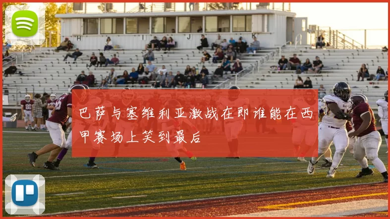 巴萨与塞维利亚激战在即谁能在西甲赛场上笑到最后