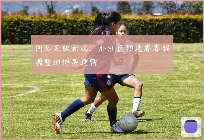 国际足联新规：非洲区预选赛赛程调整的博弈逻辑
