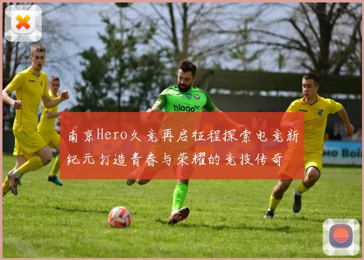 南京Hero久竞再启征程探索电竞新纪元打造青春与荣耀的竞技传奇